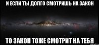 и если ты долго смотришь на закон то закон тоже смотрит на тебя