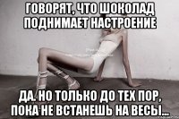 говорят, что шоколад поднимает настроение да. но только до тех пор, пока не встанешь на весы...