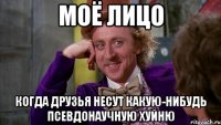 моё лицо когда друзья несут какую-нибудь псевдонаучную хуйню