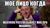 моё лицо когда малунов рассказывает мне про машины
