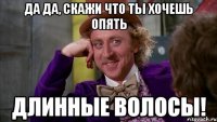 да да, скажи что ты хочешь опять длинные волосы!