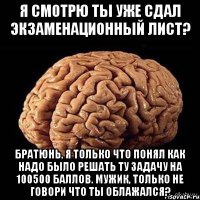 я смотрю ты уже сдал экзаменационный лист? братюнь, я только что понял как надо было решать ту задачу на 100500 баллов. мужик, только не говори что ты облажался?