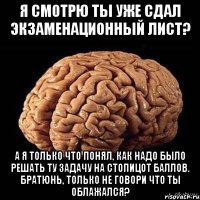 я смотрю ты уже сдал экзаменационный лист? а я только что понял, как надо было решать ту задачу на стопицот баллов. братюнь, только не говори что ты облажался?