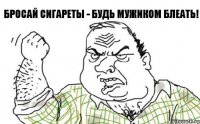 бросай сигареты - будь мужиком блеать!