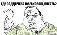 Где поддержка iOS/Android, блеать?