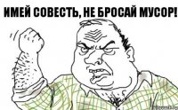 Имей совесть, не бросай мусор!