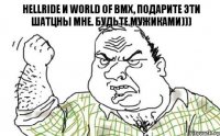 Hellride и World of Bmx, подарите эти шатцны мне. Будьте мужиками)))