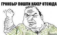 ГРОКСЫ? ПОШЛИ НАХЕР ОТСЮДА