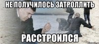 не получилось затроллить расстроился