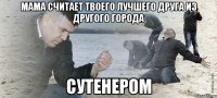 мама считает твоего лучшего друга из другого города сутенером