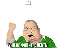 ая, учи алфавит, блеать!