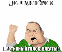 девушка, какой у вас противный голос, блеать!!