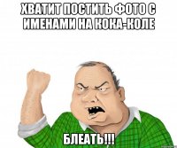 хватит постить фото с именами на кока-коле блеать!!!