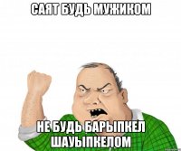 саят будь мужиком не будь барыпкел шауыпкелом