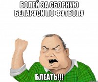 болей за сборную беларуси по футболу блеать!!!