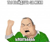 ты выйдешь за меня ьлеатььььь