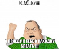 снайпер !!! я приеду к тебе в находку блеать !!!