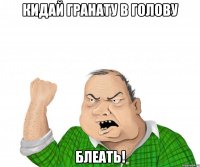 кидай гранату в голову блеать!