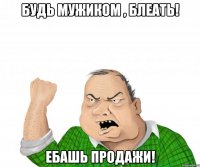 будь мужиком , блеать! ебашь продажи!