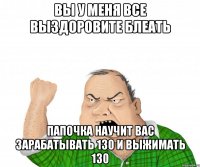 вы у меня все выздоровите блеать папочка научит вас зарабатывать 130 и выжимать 130