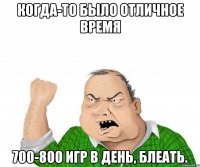 когда-то было отличное время 700-800 игр в день, блеать.