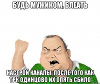 будь мужиком, блеать настрой каналы, после того как трк одинцово их опять сбило