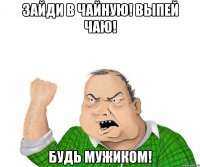 зайди в чайную! выпей чаю! будь мужиком!