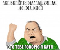 аня знай ты самая лучшая во вселеной это тебе говорю я батя