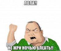 лола!! не жри ночью блеать!!