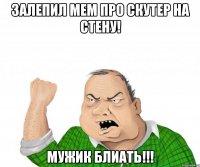 залепил мем про скутер на стену! мужик блиать!!!