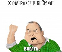 отсаньте от шнайзеля блеать