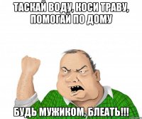 таскай воду, коси траву, помогай по дому будь мужиком, блеать!!!