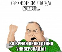 съебись из города блеать... во время проведения универсиады!