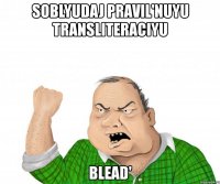 soblyudaj pravil'nuyu transliteraciyu blead'