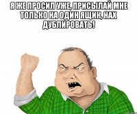 я же просил уже, присылай мне только на один ящик, нах дублировать! 