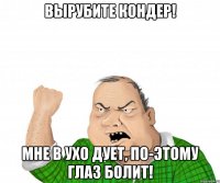 вырубите кондер! мне в ухо дует, по-этому глаз болит!