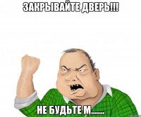 закрывайте дверь!!! не будьте м.......