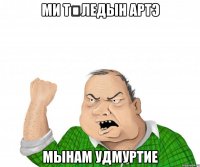 ми тӥледын артэ мынам удмуртие