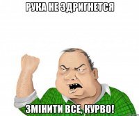 рука не здригнется змінити все, курво!