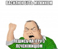 василюк буть мужиком лешись на ігру з печеніжишом