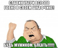 славик убери все это говно в своем шкафчике! будь мужиком, блеать!!!