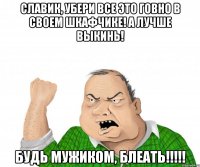 славик, убери все это говно в своем шкафчике! а лучше выкинь! будь мужиком, блеать!!!