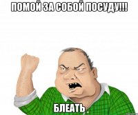 помой за собой посуду!!! блеать