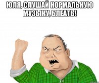 юля, слушай нормальную музыку, блеать! 