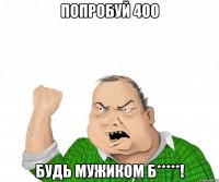 попробуй 400 будь мужиком б*****!