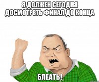 я должен сегодня досмотреть финал до конца блеать!