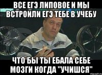 все егэ липовое и мы встроили егэ тебе в учебу что бы ты ебала себе мозги когда "учишся"