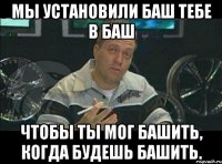 мы установили баш тебе в баш чтобы ты мог башить, когда будешь башить.