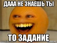 дааа не знаешь ты то задание