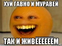 хуй гавно и муравей так и живёёёёёём